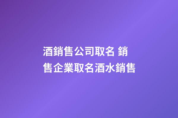 酒銷售公司取名 銷售企業取名酒水銷售-第1張-公司起名-玄機派